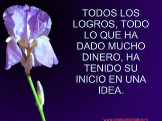 TODOS LOS LOGROS, TODO LO QUE HA DADO MUCHO DINERO, HA TENIDO SU INICIO EN UNA IDEA. www.creaturealidad.com 