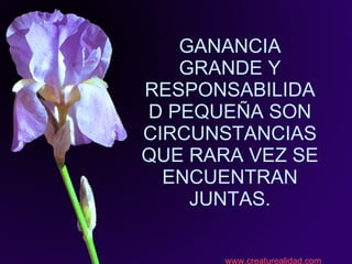 GANANCIA GRANDE Y RESPONSABILIDAD PEQUEÑA SON CIRCUNSTANCIAS QUE RARA VEZ SE ENCUENTRAN JUNTAS. www.creaturealidad.com 