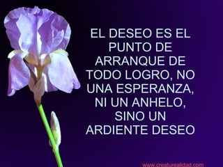 EL DESEO ES EL PUNTO DE ARRANQUE DE TODO LOGRO, NO UNA ESPERANZA, NI UN ANHELO, SINO UN ARDIENTE DESEO www.creaturealidad.com 