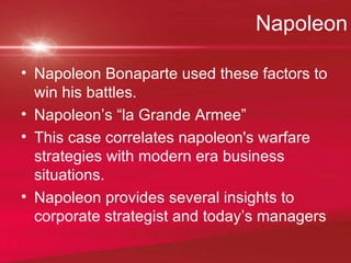 Napoleon Napoleon Bonaparte used these factors to win his battles.  Napoleon’s “la Grande Armee” This case correlates napoleon's warfare strategies with modern era business situations.  Napoleon provides several insights to corporate strategist and today’s managers 