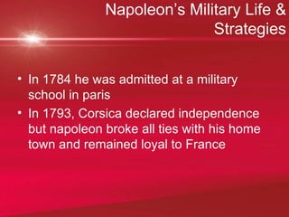 Napoleon’s Military Life & Strategies In 1784 he was admitted at a military school in paris In 1793, Corsica declared independence but napoleon broke all ties with his home town and remained loyal to France 