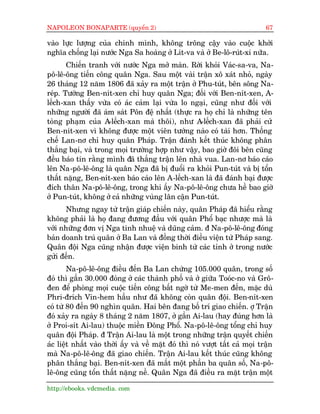 NAPOLEON BONAPARTE (quyïín 2)                                                 67

vaâo lûåc lûúång cuãa chñnh mònh, khöng tröng cêåy vaâo cuöåc khúãi
nghôa chöëng laåi nûúác Nga Sa hoaâng úã Lñt-va vaâ úã Be-lö-ruát-xi nûäa.
       Chiïën tranh vúái nûúác Nga múã maân. Rúâi khoãi Vaác-sa-va, Na-
pö-lï-öng tiïën cöng quên Nga. Sau möåt vaâi trêån xö xaát nhoã, ngaây
26 thaáng 12 nùm 1806 àaä xaãy ra möåt trêån úã Phu-tuát, bïn söng Na-
reáp. Tûúáng Ben-nñt-xen chó huy quên Nga; àöëi vúái Ben-nñt-xen, A-
lïëch-xan thêëy vûâa coá aác caãm laåi vûâa lo ngaåi, cuäng nhû àöëi vúái
nhûäng ngûúâi àaä aám saát Pön àïå nhêët (thûåc ra hoå chó laâ nhûäng tïn
toâng phaåm cuãa A-lïëch-xan maâ thöi), nhû A-lïëch-xan àaä phaãi cûã
Ben-nñt-xen vò khöng àûúåc möåt viïn tûúáng naâo coá taâi hún. Thöëng
chïë Lan-nú chó huy quên Phaáp. Trêån àaánh kïët thuác khöng phên
thùæng baåi, vaâ trong moåi trûúâng húåp nhû vêåy, bao giúâ àöi bïn cuäng
àïìu baáo tin rùçng mònh àaä thùæng trêån lïn nhaâ vua. Lan-nú baáo caáo
lïn Na-pö-lï-öng laâ quên Nga àaä bõ àuöíi ra khoãi Pun-tuát vaâ bõ töín
thêët nùång, Ben-nñt-xen baáo caáo lïn A-lïëch-xan laâ àaä àaánh baåi àûúåc
àñch thên Na-pö-lï-öng, trong khi êëy Na-pö-lï-öng chûa hïì bao giúâ
úã Pun-tuát, khöng úã caã nhûäng vuâng lên cêån Pun-tuát.
       Nhûng ngay tûâ trêån giaáp chiïën naây, quên Phaáp àaä hiïíu rùçng
khöng phaãi laâ hoå àang àûúng àêìu vúái quên Phöí baåc nhûúåc maâ laâ
vúái nhûäng àún võ Nga tinh nhuïå vaâ duäng caãm. à Na-pö-lï-öng àoáng
baãn doanh truá quên úã Ba Lan vaâ àöìng thúâi àiïìu viïån tûâ Phaáp sang.
Quên àöåi Nga cuäng nhêån àûúåc viïån binh tûâ caác tónh úã trong nûúác
gûãi àïën.
        Na-pö-lï-öng àiïìu àïën Ba Lan chûâng 105.000 quên, trong söë
àoá thò gêìn 30.000 àoáng úã caác thaânh phöë vaâ úã giûäa Tooác-no vaâ Grö-
àen àïí phoâng moåi cuöåc tiïën cöng bêët ngúâ tûâ Me-men àïën, mùåc duâ
Phri-àrñch Vin-hem hêìu nhû àaä khöng coân quên àöåi. Ben-nñt-xen
coá tûâ 80 àïën 90 nghòn quên. Hai bïn àang böë trñ giao chiïën. úå Trêån
àoá xaãy ra ngaây 8 thaáng 2 nùm 1807, úã gêìn Ai-lau (hay àuáng hún laâ
úã Proi-sñt Ai-lau) thuöåc miïìn Àöng Phöí. Na-pö-lï-öng töíng chó huy
quên àöåi Phaáp. à Trêån Ai-lau laâ möåt trong nhûäng trêån quyïët chiïën
aác liïåt nhêët vaâo thúâi êëy vaâ vïì mùåt àoá thò noá vûúåt têët caã moåi trêån
maâ Na-pö-lï-öng àaä giao chiïën. Trêån Ai-lau kïët thuác cuäng khöng
phên thùæng baåi. Ben-nñt-xen àaä mêët möåt phêìn ba quên söë, Na-pö-
lï-öng cuäng töín thêët nùång nïì. Quên Nga àaä àiïìu ra mùåt trêån möåt

http://ebooks. vdcmedia. com
 