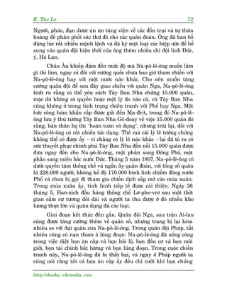 E. Tac Le                                                                    72

Ngûúâi, phaáo, àaån dûúåc uân uân tùng viïån vïì caác àöìn traåi vaâ tûå thên
hoaâng àïë phên phöëi caác thûá àoá cho caác quên àoaân. Öng àaä ban böë
àuáng luác rêët nhiïìu mïånh lïånh vaâ àaä kyá möåt loaåt caác hiïåp ûúác àïí böí
sung vaâo quên àöåi hiïån thúâi cuãa öng thïm nhiïìu chi àöåi lñnh Àûác,
yá, Haâ Lan.
       Chêu Êu khiïëp àaãm àïën mûác àöå maâ Na-pö-lï-öng muöën laâm
gò thò laâm, ngay caã àöëi vúái cûúâng quöëc chûa bao giúâ tham chiïën vúái
Na-pö-lï-öng hay vúái möåt nûúác naâo khaác. Cho nïn muöën tùng
cûúâng quên àöåi àïí sau àêy giao chiïën vúái quên Nga, Na-pö-lï-öng
tñnh ra rùçng coá thïí yïu saách Têy Ban Nha chûâng 15.000 quên,
mùåc duâ khöng coá quyïìn hoùåc möåt lyá do naâo caã, vaâ Têy Ban Nha
cuäng khöng úã trong tònh traång chiïën tranh vúái Phöí hay Nga. Möåt
bûác cöng haâm khêín cêëp àûúåc gûãi àïën Ma-àrñt, trong àoá Na-pö-lï-
öng lûu yá thuã tûúáng Têy Ban Nha Gö-àoay vïì viïåc 15.000 quên àoá
rùçng, baãn thên hoå thò "hoaân toaân vö duång", nhûng traái laåi, àöëi vúái
Na-pö-lï-öng coá rêët nhiïìu taác duång. Thïë maâ caái lyá leä tûúãng chûâng
khöng thïí coá àûúåc êëy - vò chùèng coá lyá leä naâo khaác - laåi àaä toã ra coá
sûác thuyïët phuåc chñnh phuã Têy Ban Nha àïën nöîi 15.000 quên àûúåc
àûa ngay àïën cho Na-pö-lï-öng, möåt phêìn sang Àöng Phöí, möåt
phêìn sang miïìn bùæc nûúác Àûác. Thaáng 5 nùm 1807, Na-pö-lï-öng coá
dûúái quyïìn taám thöëng chïë vaâ ngêìn êëy quên àoaân, vúái töíng söë quên
laâ 228.000 ngûúâi, khöng kïí àöå 170.000 binh lñnh chiïëm àoáng nûúác
Phöí vaâ chûa bõ goåi ài tham gia chiïën dõch sùæp múã vaâo muâa xuên.
Trong muâa xuên êëy, tònh hònh tiïëp tïë àûúåc caãi thiïån. Ngaây 26
thaáng 5, Àan-xñch àêìu haâng thöëng chïë Lú-phe-vrú sau möåt thúâi
gian cêìm cûå tûúng àöëi daâi vaâ ngûúâi ta thu àûúåc úã àoá nhiïìu kho
lûúng thûåc lúán vaâ quên duång àuã caác loaåi.
       Giai àoaån kïët thuác àïën gêìn. Quên àöåi Nga, sau trêån Ai-lau
cuäng àûúåc tùng cûúâng thïm vïì quên söë, nhûng trang bõ laåi keám
nhiïìu so vúái àaåi quên cuãa Na-pö-lï-öng. Trong quên àöåi Phaáp, têët
nhiïn cuäng coá naån tham ö luäng àoaån: Na-pö-lï-öng àaä uöíng cöng
trong viïåc diïåt boån ùn cùæp vaâ boån höëi löå, boån àêìu cú vaâ boån möi
giúái, boån taâi chñnh bêët lûúng vaâ boån luäng àoaån. Trong cuöåc chiïën
tranh naây, Na-pö-lï-öng àaä bõ thêët baåi, vaâ ngay úã Phaáp ngûúâi ta
cuäng noái rùçng têët caã boån ùn cùæp êëy àïìu chó cûúâi khi boån chuáng

http://ebooks. vdcmedia. com
 