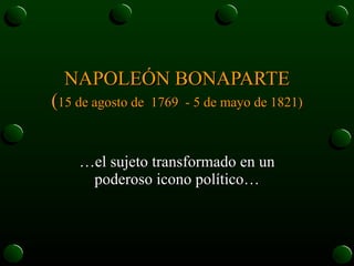 NAPOLEÓN BONAPARTE ( 15 de agosto de  1769  - 5 de mayo de 1821) …el sujeto transformado en un poderoso icono político… 
