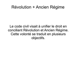 Révolution + Ancien Régime
Le code civil visait à unifier le droit en
conciliant Révolution et Ancien Régime.
Cette volonté se traduit en plusieurs
objectifs.
 