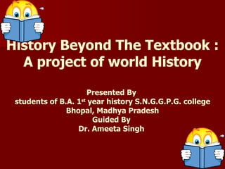 History Beyond The Textbook : A project of world History Presented By  students of B.A. 1 st  year history S.N.G.G.P.G. college Bhopal, Madhya Pradesh Guided By  Dr. Ameeta Singh  