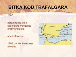 BITKA KOD TRAFALGARA 
• 1805. 
• poraz francuske i 
španjolske mornarice 
protiv engleske 
• admiral Nelson 
• 1806. ® Kontinentalna 
blokada 
 