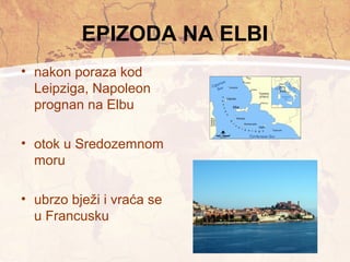 EPIZODA NA ELBI 
• nakon poraza kod 
Leipziga, Napoleon 
prognan na Elbu 
• otok u Sredozemnom 
moru 
• ubrzo bježi i vraća se 
u Francusku 
 