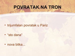 POVRATAK NA TRON 
• trijumfalan povratak u Pariz 
• “sto dana” 
• nova bitka... 
 