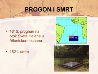 PROGON I SMRT 
• 1815. prognan na 
otok Sveta Helena u 
Atlantskom oceanu 
• 1821. umro 
 