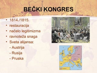 BEČKI KONGRES 
• 1814./1815. 
• restauracija 
• načelo legitimizma 
• ravnoteža snaga 
• Sveta alijansa: 
- Austrija 
- Rusija 
- Pruska 
 