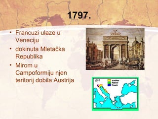 1797. 
• Francuzi ulaze u 
Veneciju 
• dokinuta Mletačka 
Republika 
• Mirom u 
Campoformiju njen 
teritorij dobila Austrija 
 