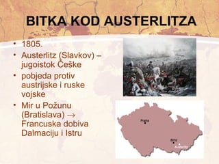 BITKA KOD AUSTERLITZA 
• 1805. 
• Austerlitz (Slavkov) – 
jugoistok Češke 
• pobjeda protiv 
austrijske i ruske 
vojske 
• Mir u Požunu 
(Bratislava) ® 
Francuska dobiva 
Dalmaciju i Istru 
 