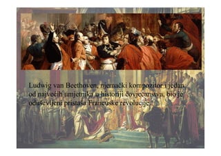 Ludwig van Beethoven, njemački kompozitor i jedan
od najvećih umjetnika u historiji čovječanstva, bio je
oduševljeni pristaša Francuske revolucije.
 