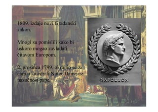 1809. izdaje novi Građanski
zakon.
Mnogi su pomislili kako bi
uskoro mogao zavladati
čitavom Europom.
2. prosinca 1799. okrunio se za
cara u katedrali Noter-Dame uz
nazočnost pape.
 