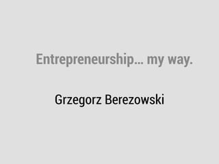 Grzegorz Berezowski
Entrepreneurship… my way.
 