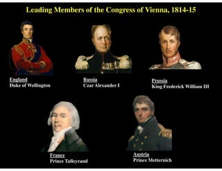 Leading Members of the Congress of Vienna, 1814-15
England
Duke of Wellington
Russia
Czar Alexander I
Prussia
King Frederick William III
France
Prince Talleyrand
Austria
Prince Metternich
 