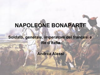 NAPOLEONE BONAPARTE
Soldato, generale, imperatore dei francesi e
Re d’Italia
Andrea Alessi
 