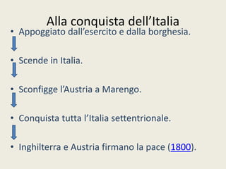 Alla conquista dell’Italia
• Appoggiato dall’esercito e dalla borghesia.
• Scende in Italia.
• Sconfigge l’Austria a Marengo.
• Conquista tutta l’Italia settentrionale.
• Inghilterra e Austria firmano la pace (1800).
 