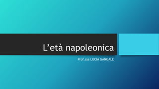 L’età napoleonica
Prof.ssa LUCIA GANGALE
 
