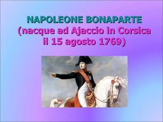 NAPOLEONE BONAPARTE (nacque ad Ajaccio in Corsica il 15 agosto 1769) 
