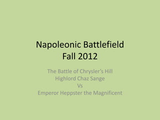 Napoleonic Battlefield
      Fall 2012
   The Battle of Chrysler’s Hill
      Highlord Chaz Sange
               Vs
Emperor Heppster the Magnificent
 