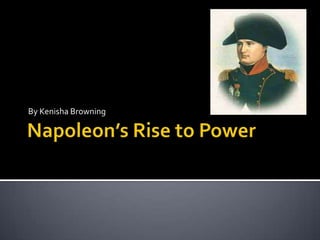 Napoleon’s Rise to Power By Kenisha Browning 