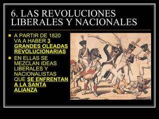 6. LAS REVOLUCIONES LIBERALES Y NACIONALES A PARTIR DE 1820 VA A HABER  3 GRANDES OLEADAS REVOLUCIONARIAS EN ELLAS SE MEZCLAN IDEAS LIBERALES Y NACIONALISTAS QUE  SE ENFRENTAN A LA SANTA ALIANZA 