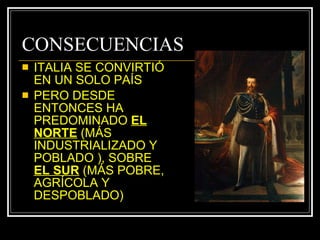 CONSECUENCIAS ITALIA SE CONVIRTIÓ EN UN SOLO PAÍS PERO DESDE ENTONCES HA PREDOMINADO  EL NORTE  (MÁS INDUSTRIALIZADO Y POBLADO ), SOBRE  EL SUR  (MÁS POBRE, AGRÍCOLA Y DESPOBLADO) 