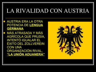 LA RIVALIDAD CON AUSTRIA AUSTRIA ERA LA OTRA POTENCIA DE  LENGUA GERMANA MÁS ATRASADA Y MÁS AGRÍCOLA QUE PRUSIA, INTENTÓ IGUALAR EL ÉXITO DEL ZOLLVEREIN CON UNA ORGANIZACIÓN RIVAL,  “LA UNIÓN ADUANERA” 