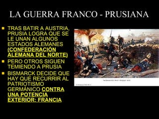 LA GUERRA FRANCO - PRUSIANA TRAS BATIR A AUSTRIA, PRUSIA LOGRA QUE SE LE UNAN ALGUNOS ESTADOS ALEMANES  (CONFEDERACIÓN ALEMANA DEL NORTE) PERO OTROS SIGUEN TEMIENDO A PRUSIA BISMARCK DECIDE QUE HAY QUE RECURRIR AL PATRIOTISMO GERMÁNICO  CONTRA UNA POTENCIA EXTERIOR: FRANCIA 
