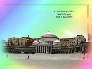 e non ti corre dietro non ti strugge solo a guardare. 