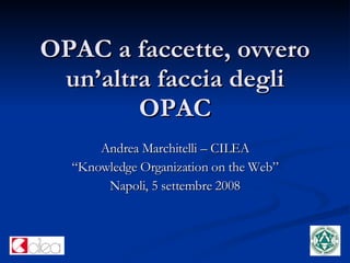 OPAC a faccette, ovvero un’altra faccia degli OPAC Andrea Marchitelli – CILEA “ Knowledge Organization on the Web” Napoli, 5 settembre 2008 