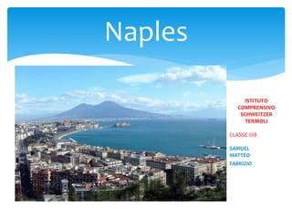 Naples
ISTITUTO
COMPRENSIVO
SCHWEITZER
TERMOLI
CLASSE IIIB
SAMUEL
MATTEO
FABRIZIO
 