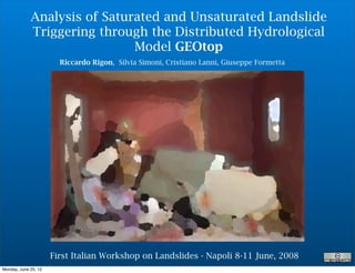 Analysis of Saturated and Unsaturated Landslide
             Triggering through the Distributed Hydrological
                              Model GEOtop
                        Riccardo Rigon, Silvia Simoni, Cristiano Lanni, Giuseppe Formetta




                      First Italian Workshop on Landslides - Napoli 8-11 June, 2008
Monday, June 25, 12
 