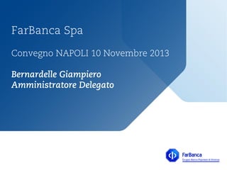 FarBanca Spa
Convegno NAPOLI 10 Novembre 2013
Bernardelle Giampiero
Amministratore Delegato

 