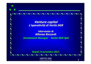 Venture capital
    L’operatività di Vertis SGR

           intervento di
         Alfonso Riccardi
Investment Manager - Vertis SGR SpA




      Napoli, 8 novembre 2011


            VERTIS SGR                         1
            Private Equity & Venture Capital
 