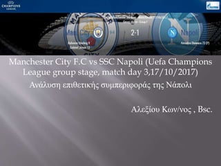 Manchester City F.C vs SSC Napoli (Uefa Champions
League group stage, match day 3,17/10/2017)
Ανάλυση επιθετικής συμπεριφοράς της Νάπολι
Αλεξίου Κων/νος , Bsc.
 