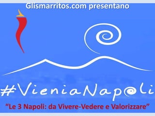 Glismarritos.com presentano
“Le 3 Napoli: da Vivere-Vedere e Valorizzare”
 