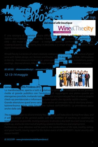 'A carne 'a sotto
e 'e maccarune 'ncoppa.”
Meat below, and pasta on top.
Maggio
versoEXPOdal 6 al 20 maggio
in oltre 100 indirizzi della città – dai musei alle boutique
Dipunto studio srl
Wine&Thecity
E' una rassegna di creatività urbana diffusa che combina la cultura del buon bere
italiano con il design, l’arte, la moda, il teatro. Per 15 giorni in oltre 100 indirizzi della
città – dai musei alle boutique - si svolgono aperitivi, performance, installazioni,
reading di poesie, cene a tema, tour in bicicletta e in vespe d’epoca alla scoperta delle
vigne metropolitane.
Wine&Thecity is a review of urban creativity widespread that combines the culture of good
wine with Italian design, art, fashion and theater . For 15 days in more than 100 locations
in the city - from museums to boutique - place aperitifs, performances, installations, poetry
readings , themed dinners, bike and Vespa vintage tours to discover the urban vineyards.
081.681505 - info@wineandthecity.it - www.wineandthecity.it
12-13-14 maggio
Piazza Plebiscito
Itinerari previdenziali
Giornata Nazionale della Previdenza 2015
La manifestazione, aperta a tutti e totalmente gratuita, si svilupperà su tre giornate
rivolte al grande pubblico con l’ambizione di raggiungere una platea quanto più
eterogenea possibile, invitando tutti a dedicare una giornata per fare un vero e proprio
check-up previdenziale e informarsi su tutto quello che riguarda sanità e lavoro.
Grande attenzione quest'anno sarà posta anche sul connubio stile di vita/sana alimen-
tazione/buona salute, vista l’occasione italiana dell’EXPO2015. La previdenza passa
anche dalla salute!
The exhibition, open to all and entirely free of charge, will take place during three days, and
it will be aimed at the general public with the ambition of reaching an audience as
heterogeneous as possible, inviting everyone to devote a day both to a real social security
check-up, and to be informed of anything related to healthcare and employment.
Furthermore, close attention will be paid to the combination of life style, healthy eating,
and good health, having regard to the Italian event of the EXPO2015. Social security also
means health!
02.36532209 - www.giornatanazionaledellaprevidenza.it
9
 