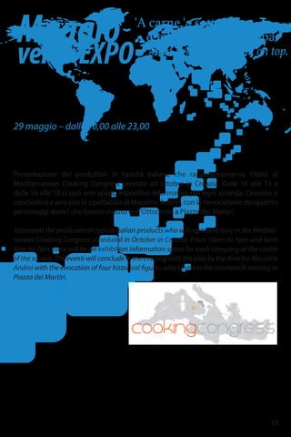 29 maggio – dalle 10,00 alle 23,00
Piazza dei Martiri
By Tourist srl
Mediterranean Cooking Congress
Presentazione dei produttori di tipicità italiane che rappresenteranno l'Italia al
Mediterranean Cooking Congress previsto ad ottobre in Croazia. Dalle 10 alle 13 e
dalle 16 alle 19 ci sarà uno spazio espositivo informativo per ogni azienda. L'evento si
concluderà a sera con lo s pettacolo di Massimo Andrei, con la rievocazione dei quattro
personaggi storici che hanno vissuto nell'Ottocento a Piazza dei Martiri.
To present the producers of typical Italian products who will represent Italy in the Mediter-
ranean Cooking Congress scheduled in October in Croatia. From 10am to 1pm and form
4pm to 7pm there will be an exhibition information space for each company at the center
of the square. The eventi will conclude in the evening with the play by the director Massimo
Andrei with the evocation of four historical figures who klived in the nineteenth century in
Piazza dei Martiri.
www.cookincongress,com
'A carne 'a sotto
e 'e maccarune 'ncoppa.”
Meat below, and pasta on top.
Maggio
versoEXPO
13
 