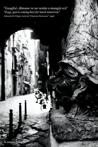 “Guagliu’, dimane ve ne venite a mangià ccà”
“Guys, you're coming here for lunch tomorrow”
(Eduardo De Filippo, tratto da “Filumena Marturano” , 1946)
Ph.GiancarloDeLuca
 