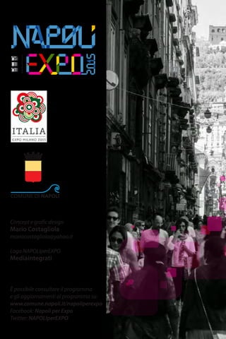 Concept e grafic design
Mario Costagliola
mariocostagliola@yahoo.it
Logo NAPOLIperEXPO
Mediaintegrati
È possibile consultare il programma
e gli aggiornamenti al programma su:
www.comune.napoli.it/napoliperexpo
Facebook: Napoli per Expo
Twitter: NAPOLIperEXPO
 