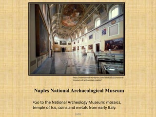 http://robertarood.wordpress.com/2009/05/23/national-
                      museum-of-archaeology-naples/




Naples National Archaeological Museum

•Go to the National Archeology Museum: mosaics,
temple of Isis, coins and metals from early Italy.
                       Jade
 