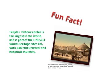 •Naples’ historic center is
the largest in the world
and is part of the UNESCO
World Heritage Sites list.
With 448 monumental and
historical churches.


                              http://www.zazzle.com/plaza_and_church_
                              of_san_francisco_di_paola_naples_postcard-
                              239964186325872525
 