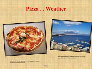 Pizza . . Weather




                                                                  http://weeitalianchick.blogspot.com/2007/06/i-dont-
                                                                  care-what-weather-man-says-its.html

http://www.wanderfly.com/#!travel/italy/positano/antica-
pizzeria-e-ristorante-portalba

                                                           Misa
 