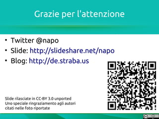 Grazie per l'attenzione

• Twitter @napo
• Slide: http://slideshare.net/napo
• Blog: http://de.straba.us




Slide rilasciate in CC-BY 3.0 unported
Uno speciale ringraziamento agli autori
citati nelle foto riportate
 