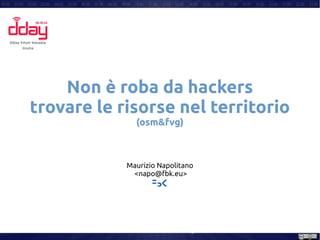 Non è roba da hackers
trovare le risorse nel territorio
(osm&fvg)
Maurizio Napolitano
<napo@fbk.eu>
 