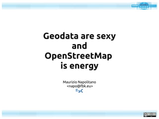 Geodata are sexy
and
OpenStreetMap
is energy
Maurizio Napolitano
<napo@fbk.eu>
 