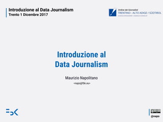 Introduzione al Data Journalism
Trento 1 Dicembre 2017
@napo
Introduzione al
Data Journalism
Maurizio Napolitano
<napo@fbk.eu>
 